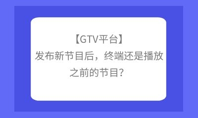 【GTV平臺】發(fā)布新節(jié)目后，終端還是播放之前的節(jié)目？