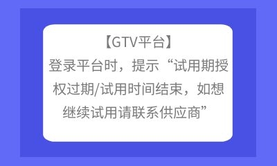 【GTV平臺】登錄平臺時，提示“試用期授權(quán)過期/試用時間結(jié)束，如想繼續(xù)試用請聯(lián)系供應(yīng)商”