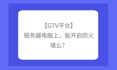 【GTV平臺】服務器電腦上，能開啟防火墻么？